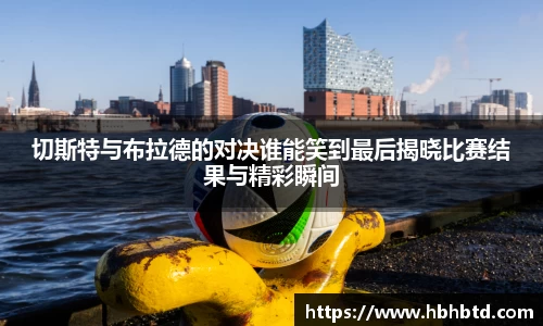 切斯特与布拉德的对决谁能笑到最后揭晓比赛结果与精彩瞬间